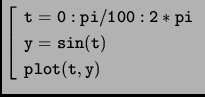 $ \left[\begin{array}{l} \mathtt{t=0:pi/100:2*pi}\\
\mathtt{y=sin(t)}\\
\mathtt{plot(t,y)}
\end{array}\right.$