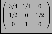 $\displaystyle \left(\begin{array}{ccc}3/4& 1/4 & 0\\  1/2&0& 1/2\\  0&1&0
\end{array}\right)$
